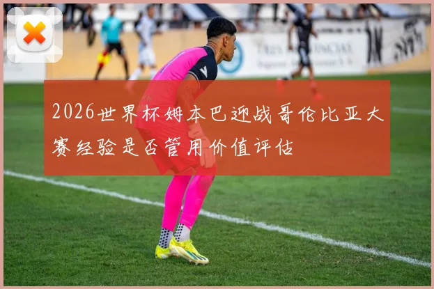 2026世界杯姆本巴迎战哥伦比亚大赛经验是否管用价值评估