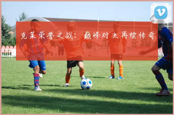 克莱荣誉之战：巅峰对决再续传奇