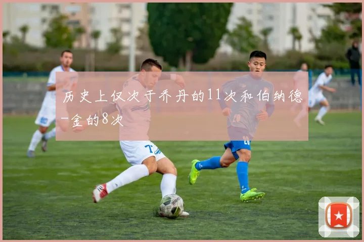 历史上仅次于乔丹的11次和伯纳德-金的8次
