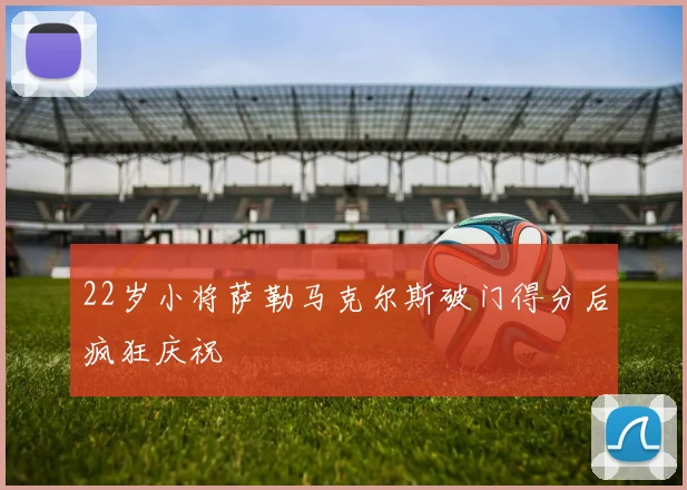 22岁小将萨勒马克尔斯破门得分后疯狂庆祝