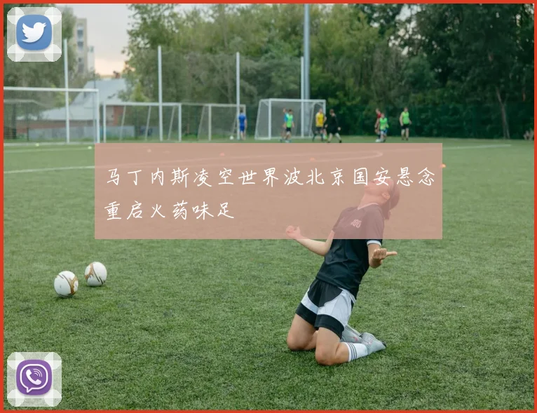 马丁内斯凌空世界波北京国安悬念重启火药味足
