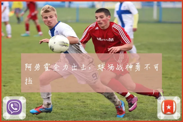 阿劳霍全力出击，球场战神勇不可挡