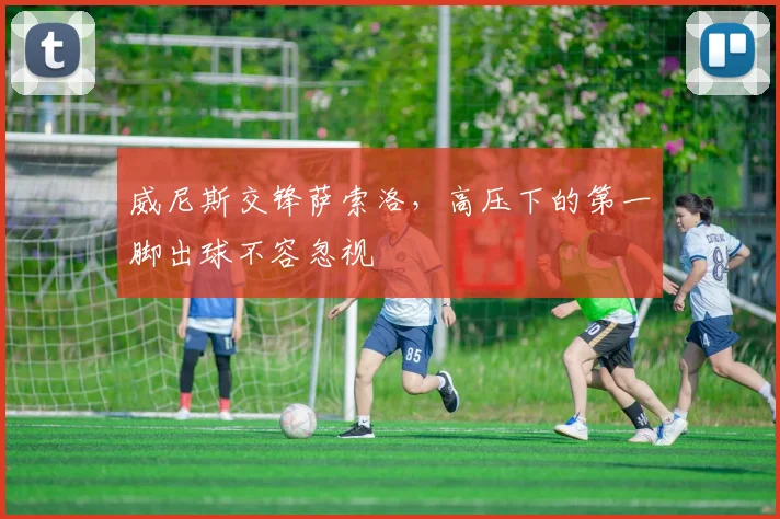 威尼斯交锋萨索洛,高压下的第一脚出球不容忽视