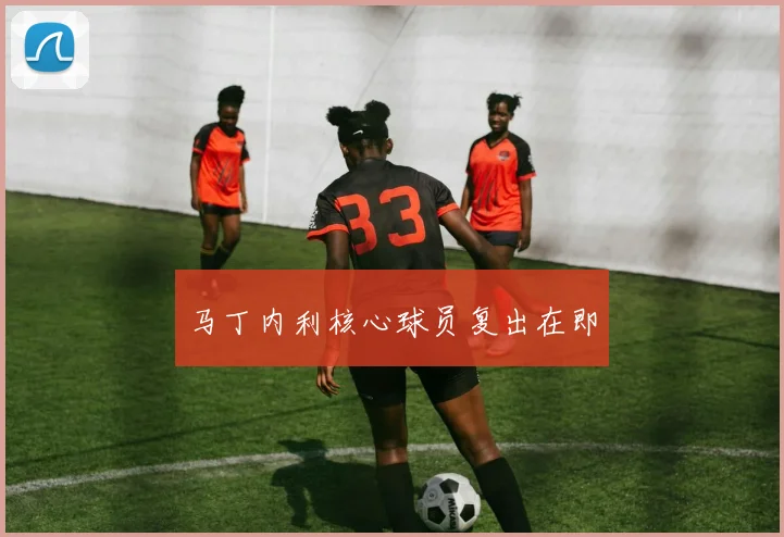 马丁内利核心球员复出在即