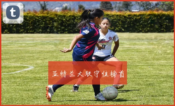 亚特兰大联守住榜首