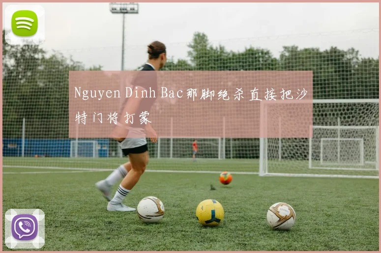 Nguyen Dinh Bac那脚绝杀直接把沙特门将打蒙