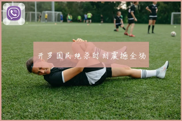 开罗国民绝杀时刻震撼全场