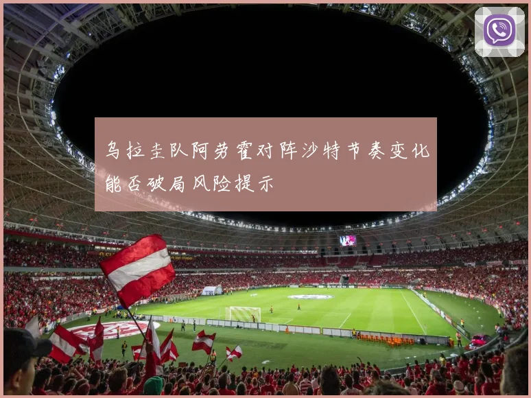 乌拉圭队阿劳霍对阵沙特节奏变化能否破局风险提示