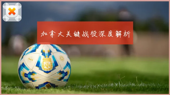 加拿大关键战役深度解析