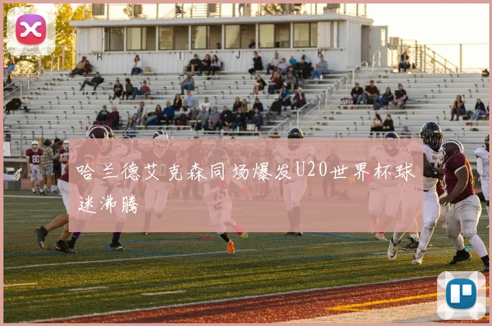 哈兰德艾克森同场爆发U20世界杯球迷沸腾