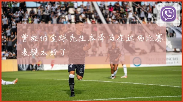 曾经的金球先生本泽马在这场比赛表现太好了