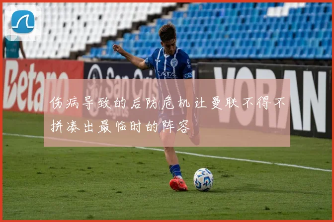 伤病导致的后防危机让曼联不得不拼凑出最临时的阵容