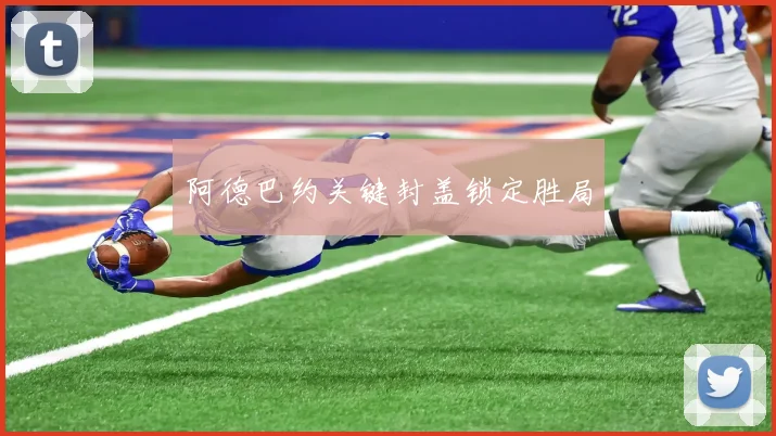 阿德巴约关键封盖锁定胜局