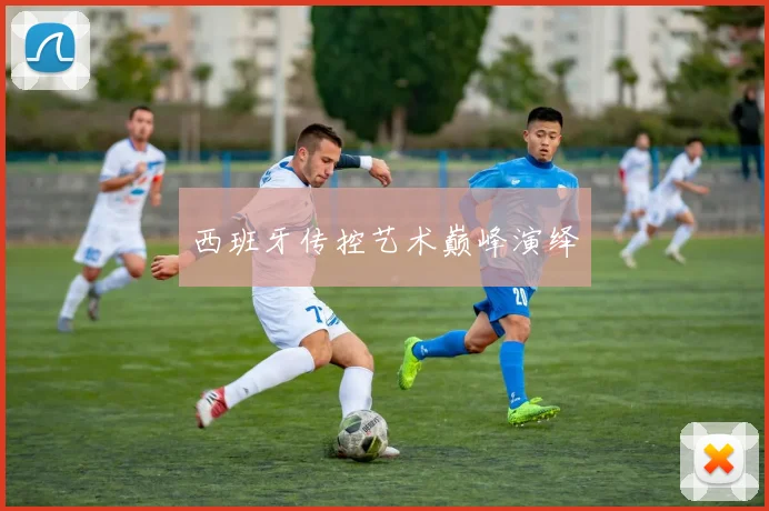 西班牙传控艺术巅峰演绎