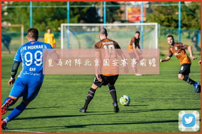 皇马对阵北京国安赛事前瞻