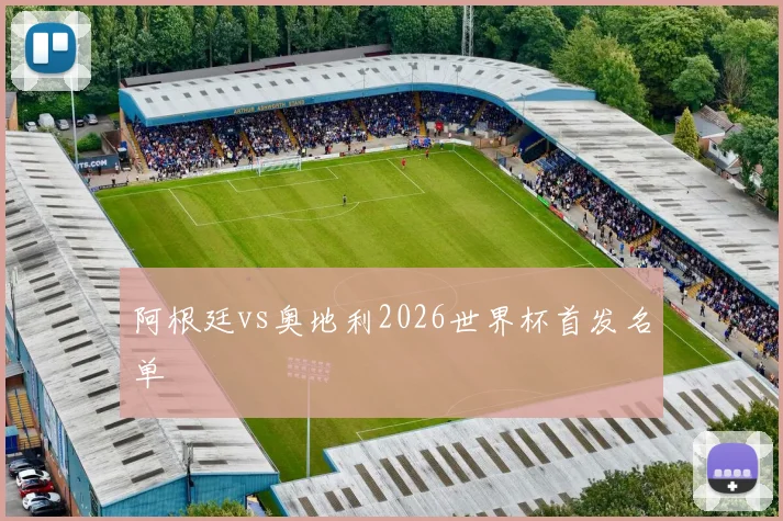 阿根廷vs奥地利2026世界杯首发名单