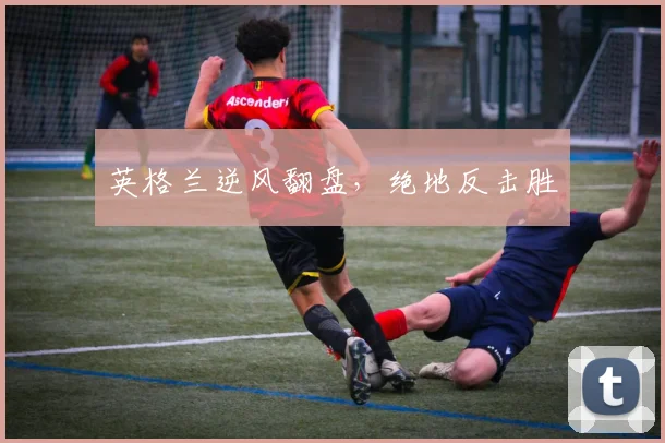 英格兰逆风翻盘，绝地反击胜
