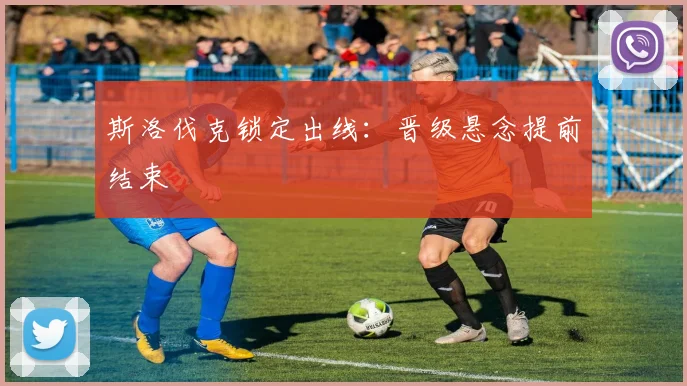 斯洛伐克锁定出线：晋级悬念提前结束