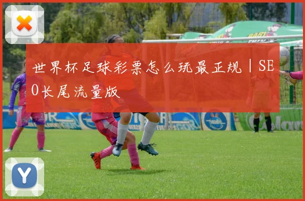 世界杯足球彩票怎么玩最正规｜SEO长尾流量版