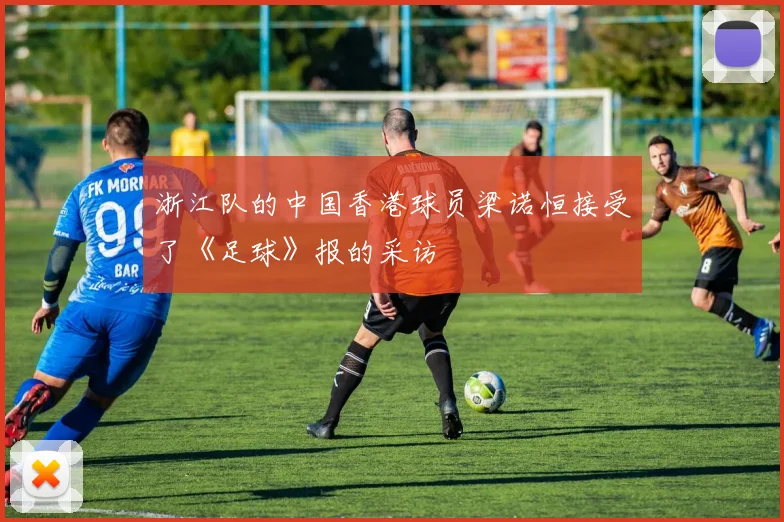 浙江队的中国香港球员梁诺恒接受了《足球》报的采访