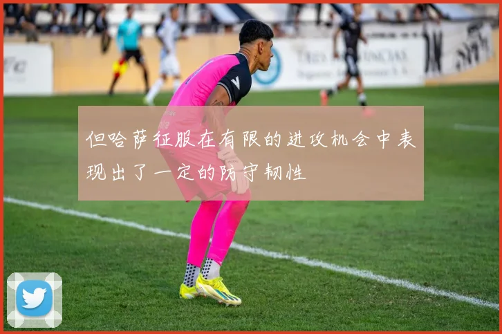 但哈萨征服在有限的进攻机会中表现出了一定的防守韧性