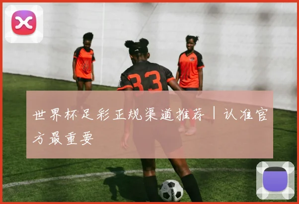 世界杯足彩正规渠道推荐｜认准官方最重要
