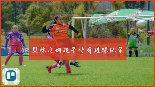 贝林厄姆追平传奇进球纪录
