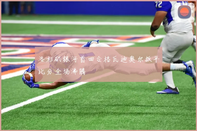 洛杉矶银河首回合格瓦迪奥尔扳平比分全场沸腾