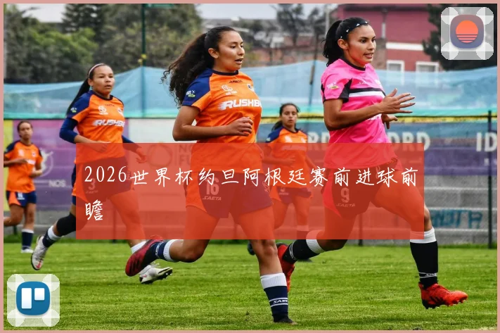2026世界杯约旦阿根廷赛前进球前瞻