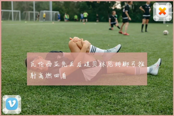 瓦伦西亚先丢后追贝林厄姆脚弓推射高燃回看