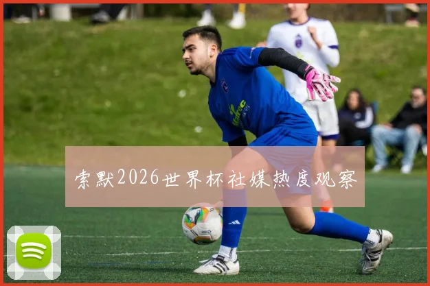 索默2026世界杯社媒热度观察