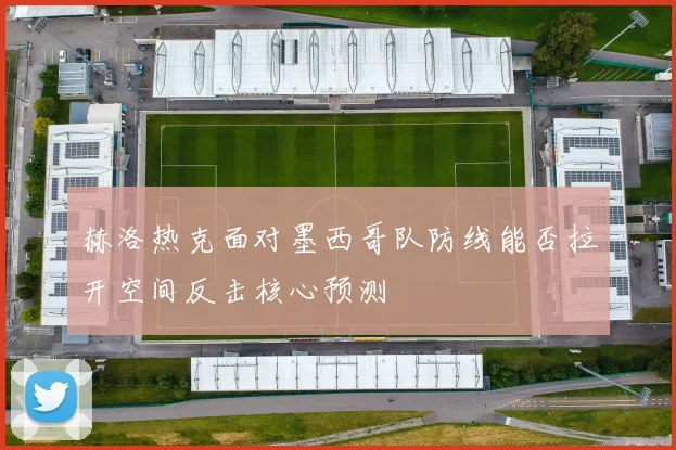 赫洛热克面对墨西哥队防线能否拉开空间反击核心预测