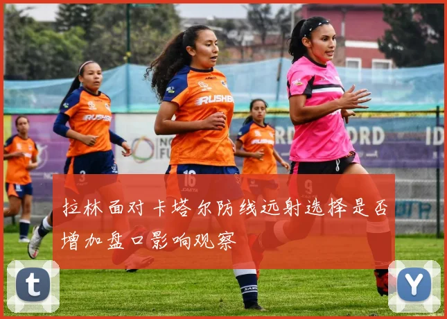 拉林面对卡塔尔防线远射选择是否增加盘口影响观察