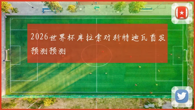 2026世界杯库拉索对科特迪瓦首发预测预测