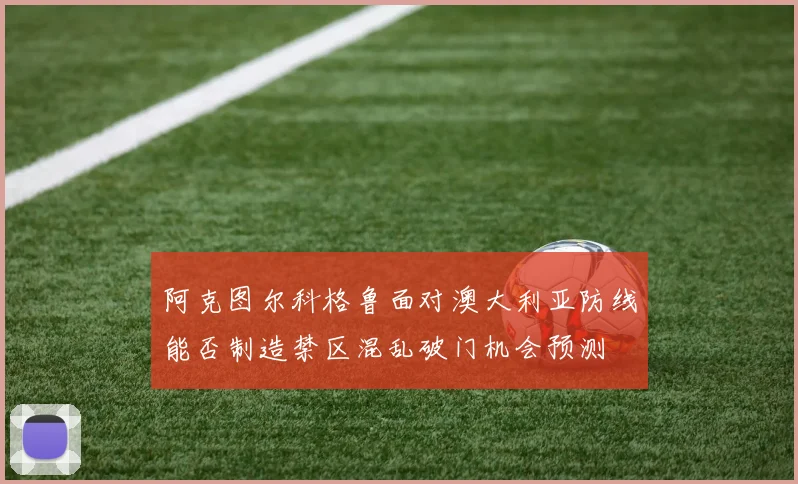 阿克图尔科格鲁面对澳大利亚防线能否制造禁区混乱破门机会预测