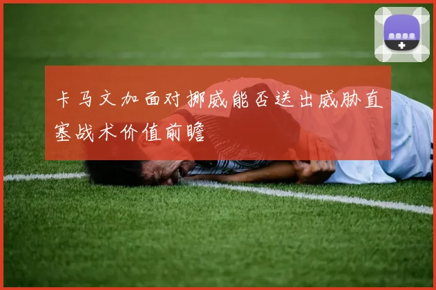 卡马文加面对挪威能否送出威胁直塞战术价值前瞻