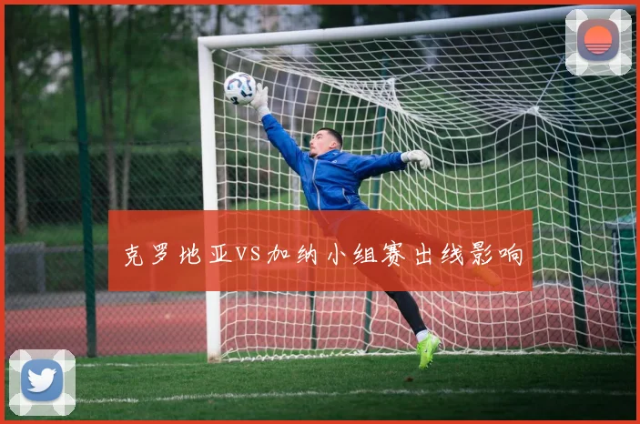 克罗地亚vs加纳小组赛出线影响