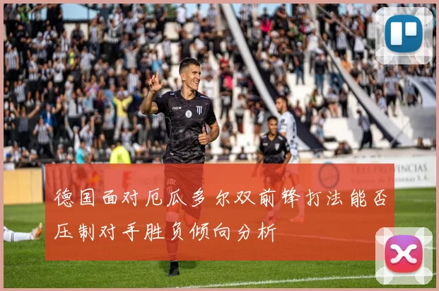德国面对厄瓜多尔双前锋打法能否压制对手胜负倾向分析
