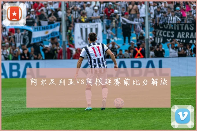 阿尔及利亚vs阿根廷赛前比分解读