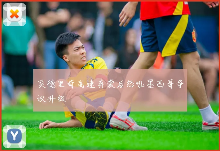 莫德里奇高速奔袭后怒吼墨西哥争议升级