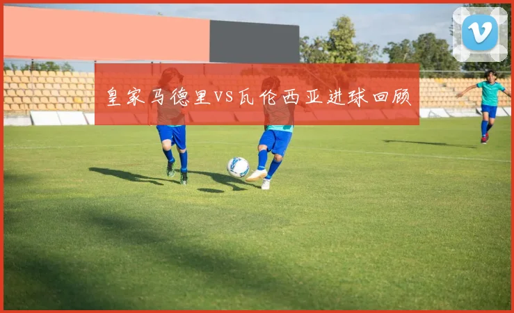 皇家马德里vs瓦伦西亚进球回顾