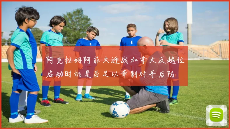 阿克拉姆阿菲夫迎战加拿大反越位启动时机是否足以牵制对手后防