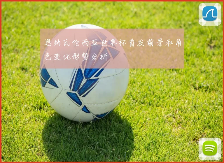 恩纳瓦伦西亚世界杯首发前景和角色变化形势分析