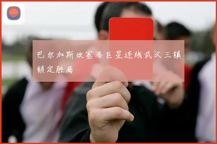 巴尔加斯坎塞洛巨星连线武汉三镇锁定胜局