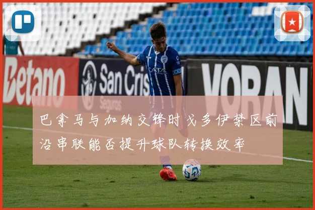 巴拿马与加纳交锋时戈多伊禁区前沿串联能否提升球队转换效率