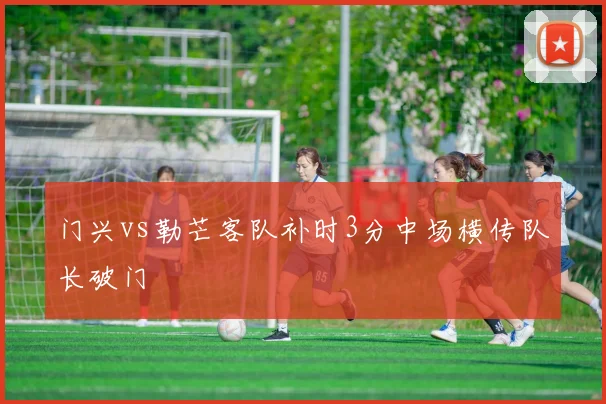 门兴vs勒芒客队补时3分中场横传队长破门