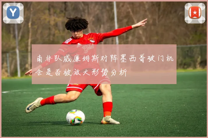 南非队威廉姆斯对阵墨西哥破门机会是否被放大形势分析