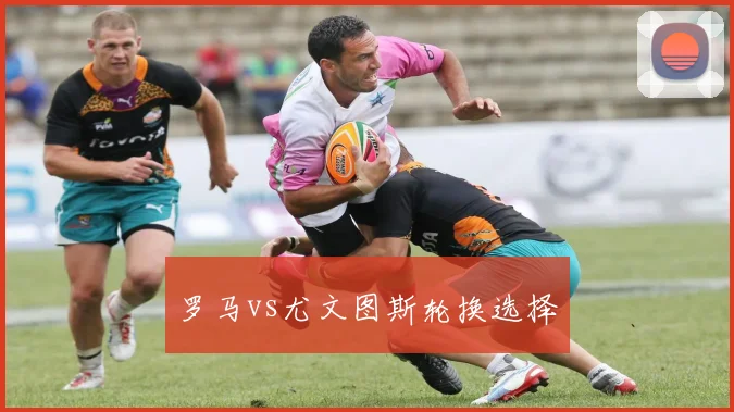 罗马vs尤文图斯轮换选择