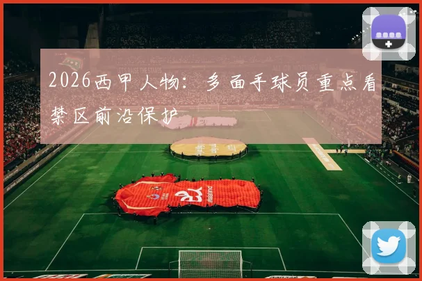 2026西甲人物：多面手球员重点看禁区前沿保护