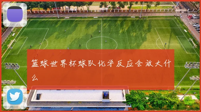 篮球世界杯球队化学反应会放大什么
